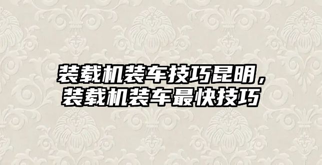 裝載機裝車技巧昆明，裝載機裝車最快技巧