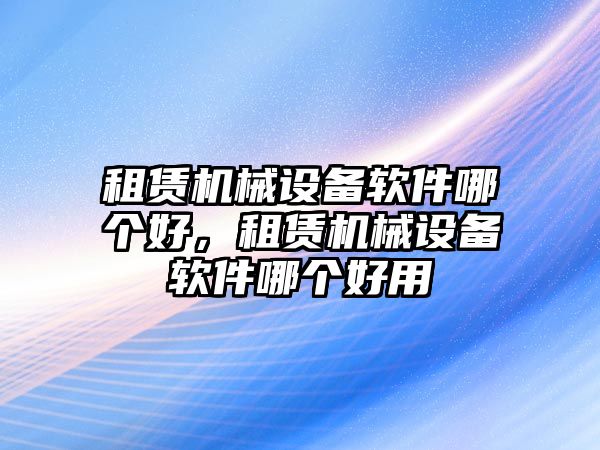 租賃機(jī)械設(shè)備軟件哪個(gè)好，租賃機(jī)械設(shè)備軟件哪個(gè)好用