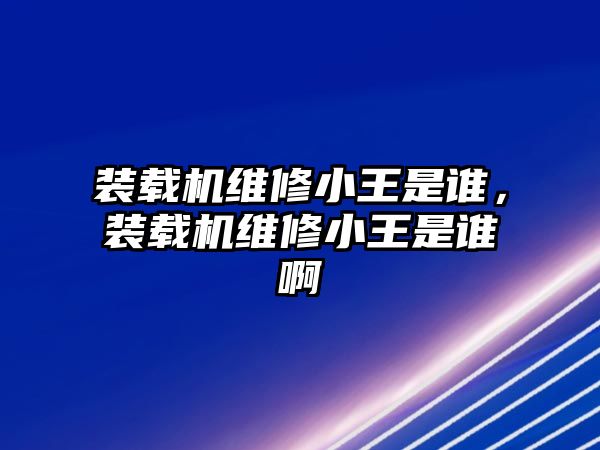 裝載機(jī)維修小王是誰，裝載機(jī)維修小王是誰啊