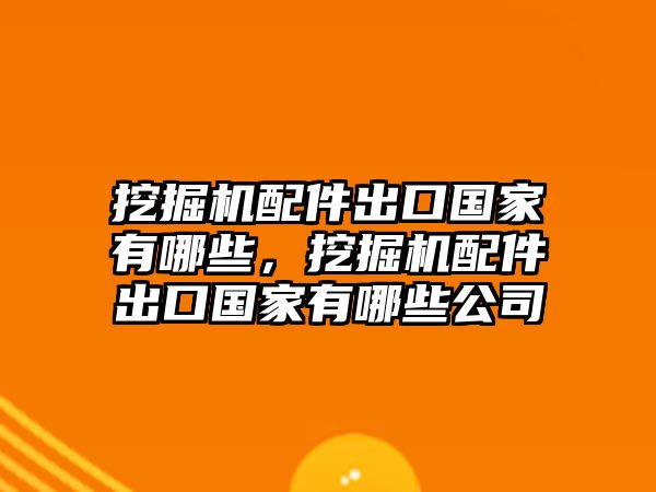 挖掘機(jī)配件出口國家有哪些，挖掘機(jī)配件出口國家有哪些公司