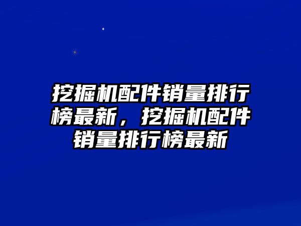 挖掘機(jī)配件銷量排行榜最新，挖掘機(jī)配件銷量排行榜最新