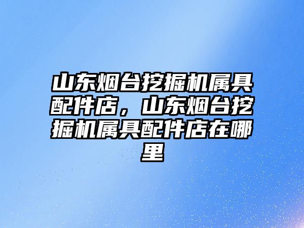 山東煙臺挖掘機(jī)屬具配件店，山東煙臺挖掘機(jī)屬具配件店在哪里