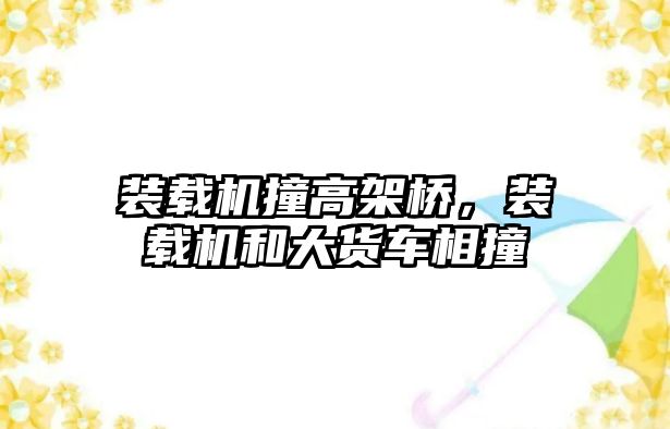 裝載機撞高架橋，裝載機和大貨車相撞