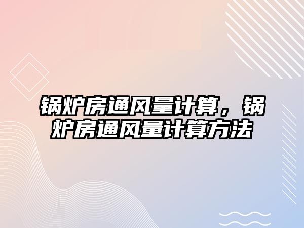 鍋爐房通風(fēng)量計(jì)算，鍋爐房通風(fēng)量計(jì)算方法