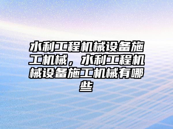 水利工程機(jī)械設(shè)備施工機(jī)械，水利工程機(jī)械設(shè)備施工機(jī)械有哪些