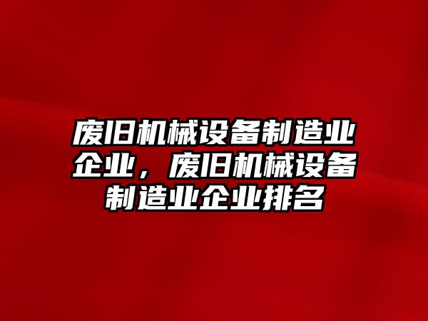 廢舊機(jī)械設(shè)備制造業(yè)企業(yè)，廢舊機(jī)械設(shè)備制造業(yè)企業(yè)排名