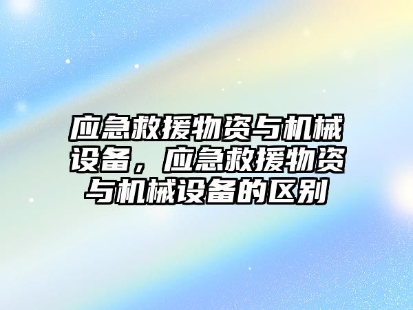 應急救援物資與機械設備，應急救援物資與機械設備的區(qū)別