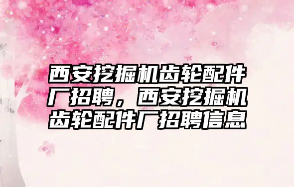 西安挖掘機齒輪配件廠招聘，西安挖掘機齒輪配件廠招聘信息