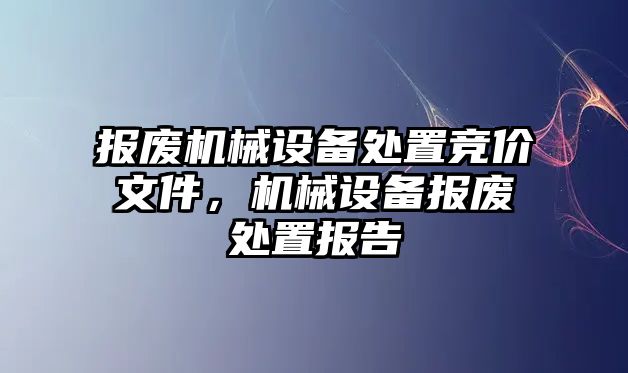 報廢機械設備處置競價文件，機械設備報廢處置報告