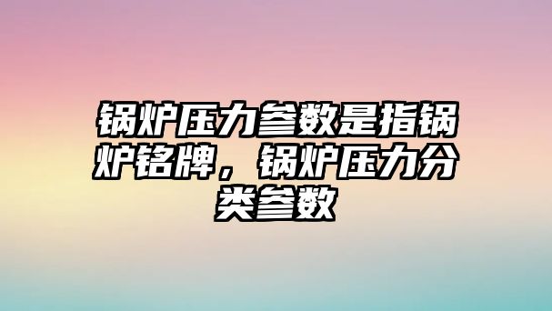 鍋爐壓力參數(shù)是指鍋爐銘牌，鍋爐壓力分類參數(shù)