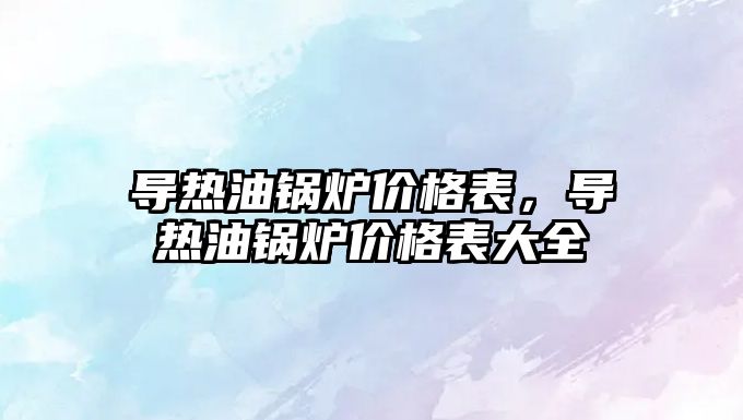 導熱油鍋爐價格表，導熱油鍋爐價格表大全