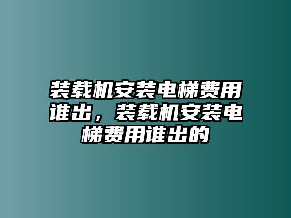 裝載機(jī)安裝電梯費(fèi)用誰(shuí)出，裝載機(jī)安裝電梯費(fèi)用誰(shuí)出的