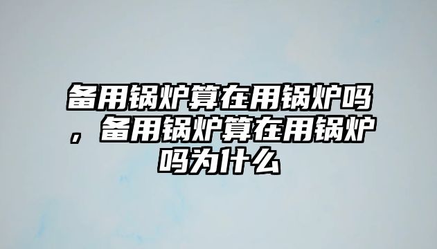 備用鍋爐算在用鍋爐嗎，備用鍋爐算在用鍋爐嗎為什么