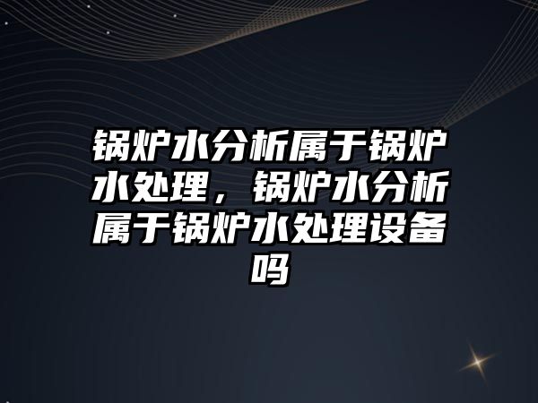 鍋爐水分析屬于鍋爐水處理，鍋爐水分析屬于鍋爐水處理設(shè)備嗎