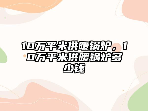 10萬平米供暖鍋爐，10萬平米供暖鍋爐多少錢