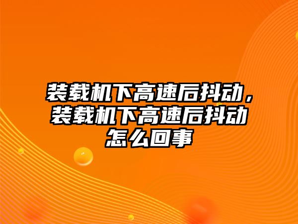 裝載機下高速后抖動，裝載機下高速后抖動怎么回事