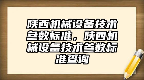 陜西機械設(shè)備技術(shù)參數(shù)標準，陜西機械設(shè)備技術(shù)參數(shù)標準查詢