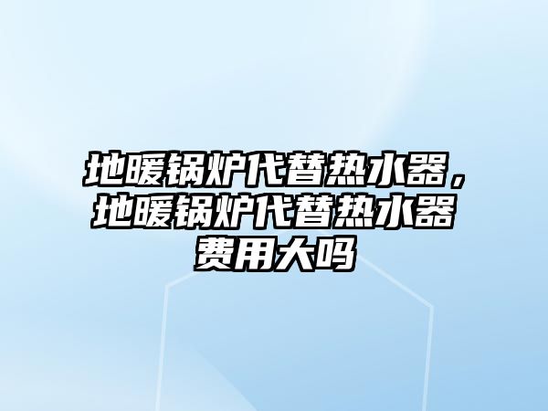 地暖鍋爐代替熱水器，地暖鍋爐代替熱水器費用大嗎