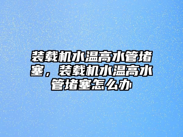 裝載機(jī)水溫高水管堵塞，裝載機(jī)水溫高水管堵塞怎么辦