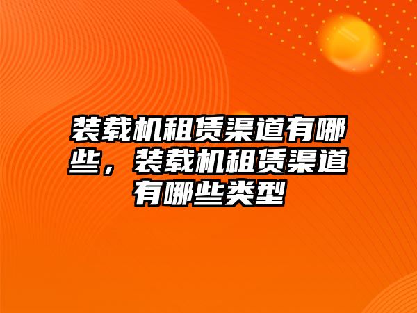 裝載機租賃渠道有哪些，裝載機租賃渠道有哪些類型