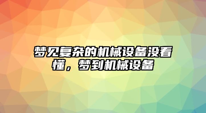 夢(mèng)見復(fù)雜的機(jī)械設(shè)備沒看懂，夢(mèng)到機(jī)械設(shè)備