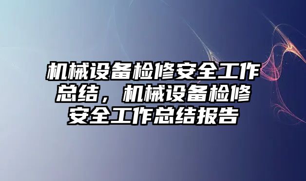 機(jī)械設(shè)備檢修安全工作總結(jié)，機(jī)械設(shè)備檢修安全工作總結(jié)報(bào)告