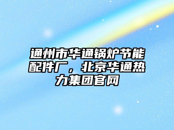 通州市華通鍋爐節(jié)能配件廠，北京華通熱力集團官網