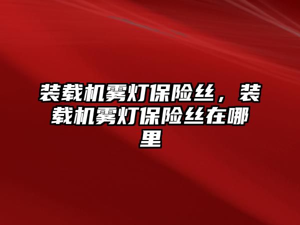 裝載機霧燈保險絲，裝載機霧燈保險絲在哪里