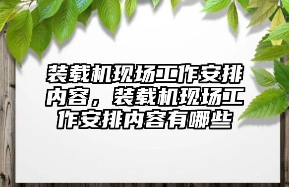 裝載機現(xiàn)場工作安排內(nèi)容，裝載機現(xiàn)場工作安排內(nèi)容有哪些