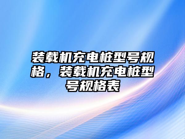 裝載機充電樁型號規(guī)格，裝載機充電樁型號規(guī)格表