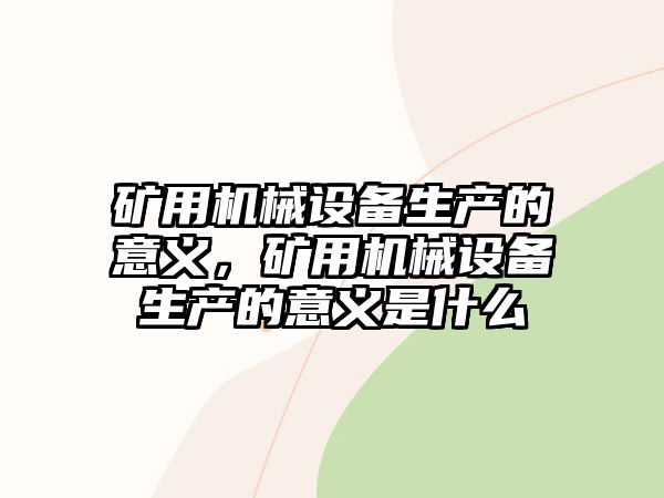 礦用機械設備生產(chǎn)的意義，礦用機械設備生產(chǎn)的意義是什么