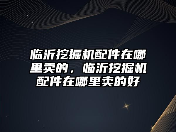 臨沂挖掘機(jī)配件在哪里賣的，臨沂挖掘機(jī)配件在哪里賣的好