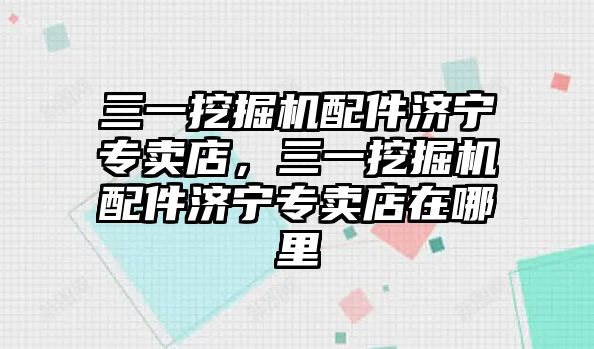 三一挖掘機配件濟寧專賣店，三一挖掘機配件濟寧專賣店在哪里