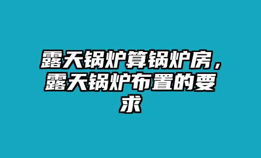 露天鍋爐算鍋爐房，露天鍋爐布置的要求