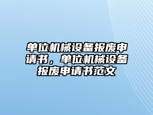 單位機(jī)械設(shè)備報廢申請書，單位機(jī)械設(shè)備報廢申請書范文