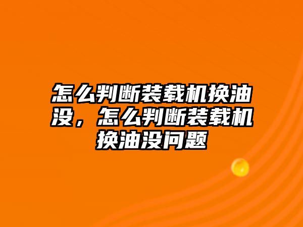 怎么判斷裝載機(jī)換油沒(méi)，怎么判斷裝載機(jī)換油沒(méi)問(wèn)題