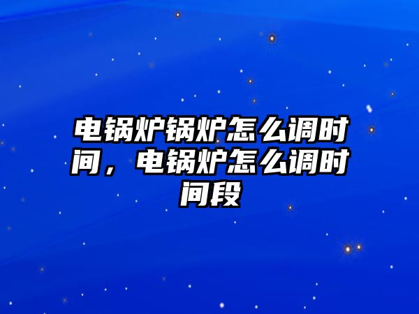 電鍋爐鍋爐怎么調(diào)時(shí)間，電鍋爐怎么調(diào)時(shí)間段