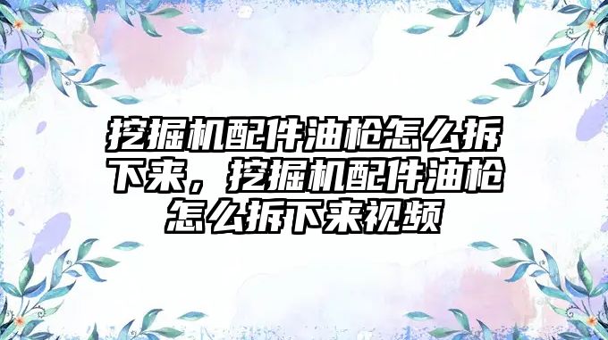 挖掘機配件油槍怎么拆下來，挖掘機配件油槍怎么拆下來視頻