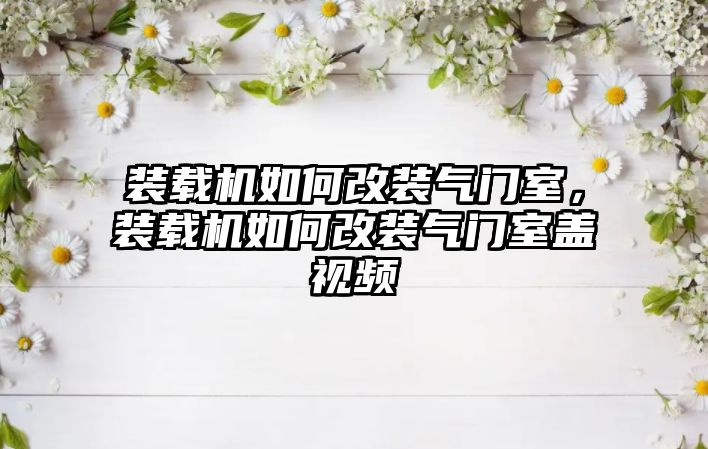 裝載機如何改裝氣門室，裝載機如何改裝氣門室蓋視頻