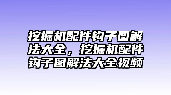 挖掘機配件鉤子圖解法大全，挖掘機配件鉤子圖解法大全視頻