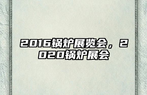 2016鍋爐展覽會，2020鍋爐展會