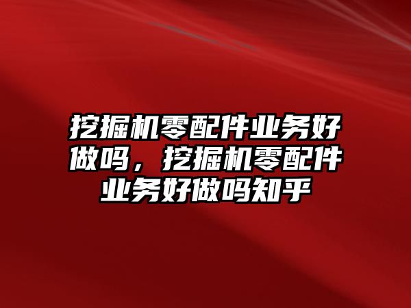 挖掘機零配件業(yè)務(wù)好做嗎，挖掘機零配件業(yè)務(wù)好做嗎知乎