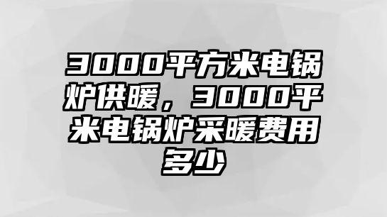 3000平方米電鍋爐供暖，3000平米電鍋爐采暖費用多少