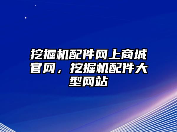 挖掘機(jī)配件網(wǎng)上商城官網(wǎng)，挖掘機(jī)配件大型網(wǎng)站