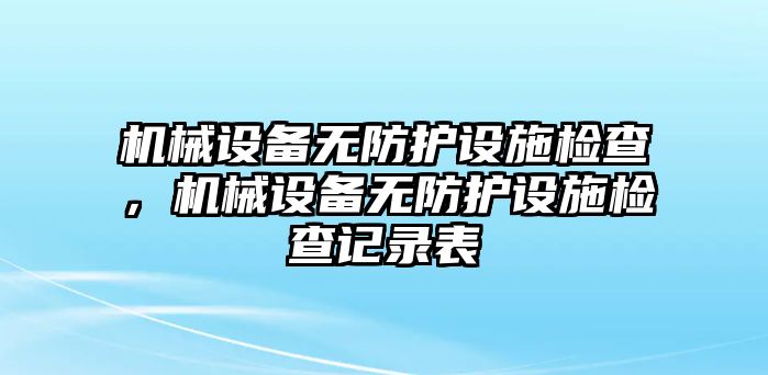 機械設(shè)備無防護設(shè)施檢查，機械設(shè)備無防護設(shè)施檢查記錄表