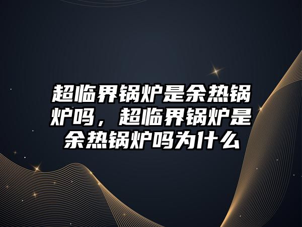 超臨界鍋爐是余熱鍋爐嗎，超臨界鍋爐是余熱鍋爐嗎為什么