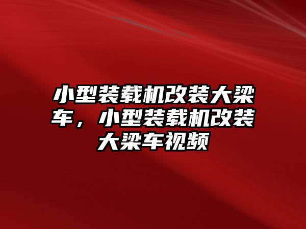 小型裝載機(jī)改裝大梁車，小型裝載機(jī)改裝大梁車視頻