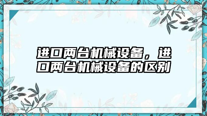 進口兩臺機械設備，進口兩臺機械設備的區(qū)別