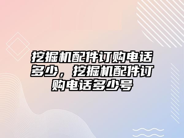 挖掘機(jī)配件訂購(gòu)電話(huà)多少，挖掘機(jī)配件訂購(gòu)電話(huà)多少號(hào)