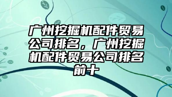 廣州挖掘機配件貿(mào)易公司排名，廣州挖掘機配件貿(mào)易公司排名前十